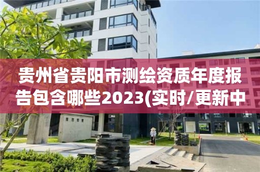 貴州省貴陽市測繪資質(zhì)年度報(bào)告包含哪些2023(實(shí)時(shí)/更新中)