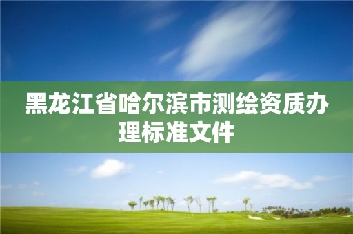 黑龍江省哈爾濱市測繪資質辦理標準文件