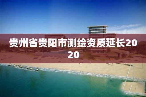 貴州省貴陽市測繪資質(zhì)延長2020