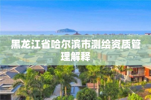 黑龍江省哈爾濱市測繪資質管理解釋