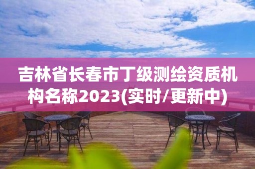 吉林省長春市丁級測繪資質機構名稱2023(實時/更新中)