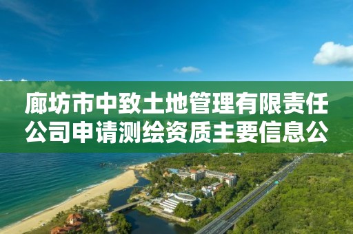 廊坊市中致土地管理有限責任公司申請測繪資質主要信息公開表（試行）