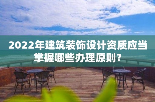 2022年建筑裝飾設計資質(zhì)應當掌握哪些辦理原則？