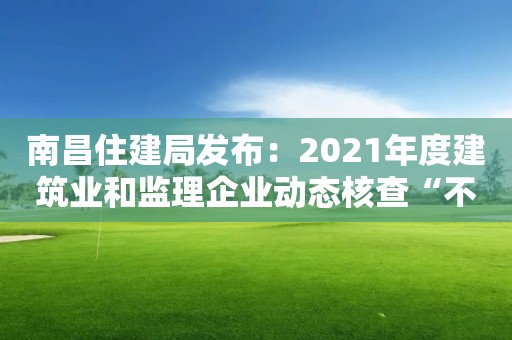 南昌住建局發布：2021年度建筑業和監理企業動態核查“不合格”整改情況通報