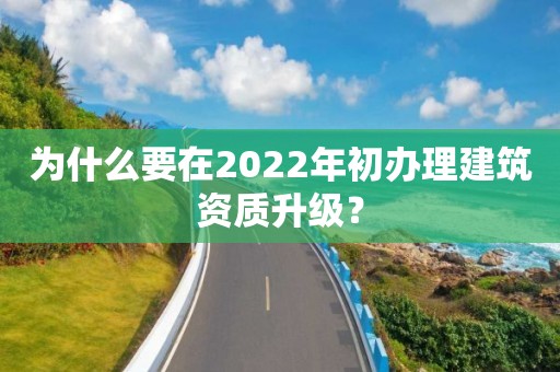 為什么要在2022年初辦理建筑資質升級？