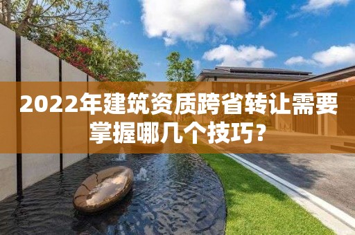 2022年建筑資質(zhì)跨省轉(zhuǎn)讓需要掌握哪幾個(gè)技巧？