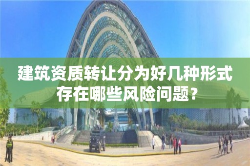 建筑資質轉讓分為好幾種形式 存在哪些風險問題？