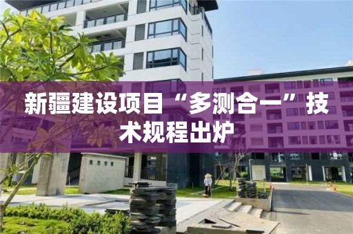 新疆建設(shè)項目“多測合一”技術(shù)規(guī)程出爐