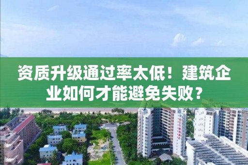 資質升級通過率太低！建筑企業如何才能避免失?。?><i class=