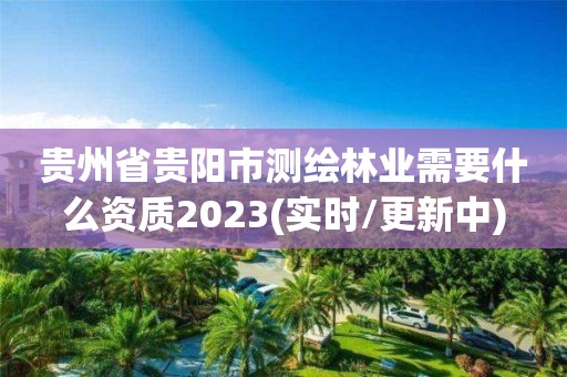 貴州省貴陽市測繪林業需要什么資質2023(實時/更新中)