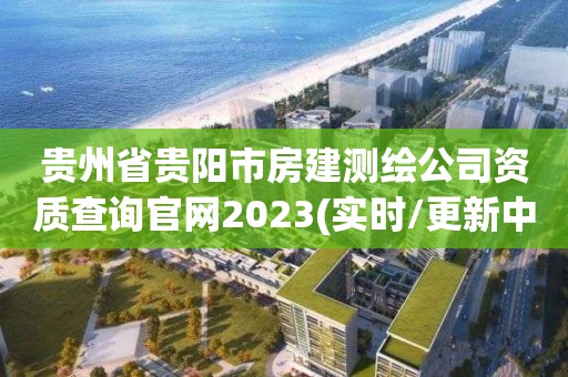 貴州省貴陽市房建測繪公司資質查詢官網2023(實時/更新中)