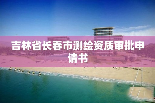 吉林省長(zhǎng)春市測(cè)繪資質(zhì)審批申請(qǐng)書(shū)