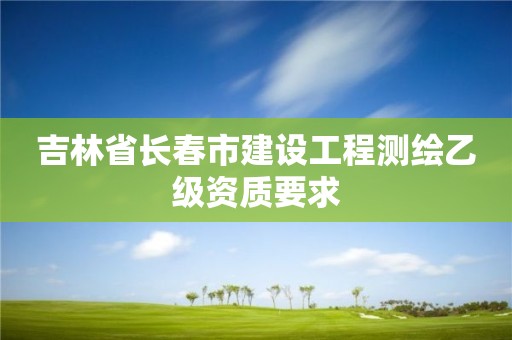 吉林省長春市建設工程測繪乙級資質要求