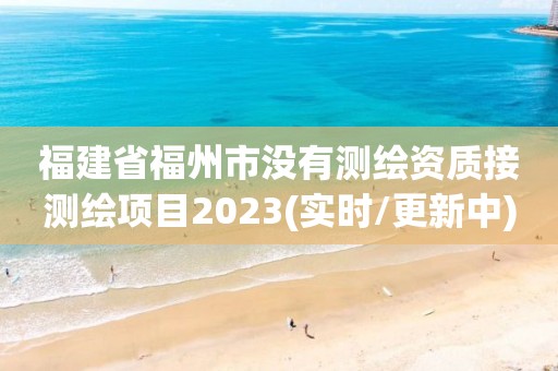 福建省福州市沒有測繪資質(zhì)接測繪項(xiàng)目2023(實(shí)時(shí)/更新中)