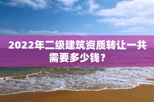 2022年二級建筑資質轉讓一共需要多少錢？