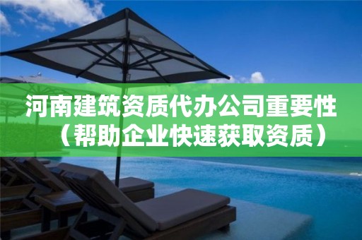 河南建筑資質代辦公司重要性（幫助企業快速獲取資質）