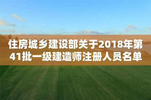 住房城鄉(xiāng)建設(shè)部關(guān)于2018年第41批一級建造師注冊人員名單的公告