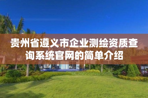 貴州省遵義市企業測繪資質查詢系統官網的簡單介紹