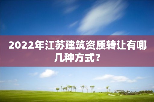 2022年江蘇建筑資質轉讓有哪幾種方式？