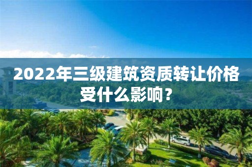 2022年三級建筑資質轉讓價格受什么影響？