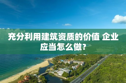 充分利用建筑資質的價值 企業應當怎么做？