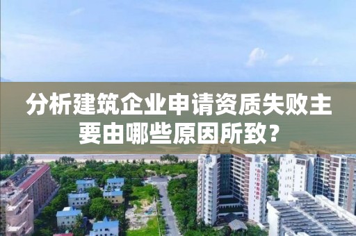 分析建筑企業(yè)申請資質(zhì)失敗主要由哪些原因所致？