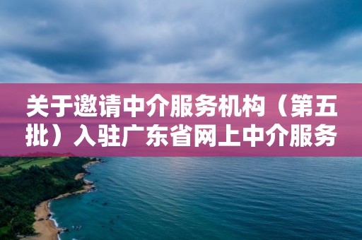 關于邀請中介服務機構（第五批）入駐廣東省網上中介服務超市的公告