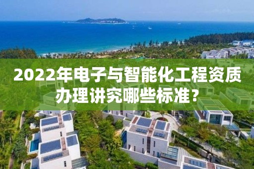 2022年電子與智能化工程資質辦理講究哪些標準？