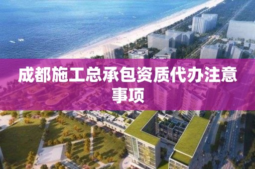 成都施工總承包資質代辦注意事項