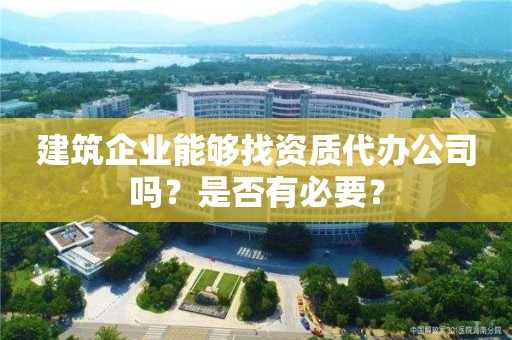 建筑企業能夠找資質代辦公司嗎？是否有必要？