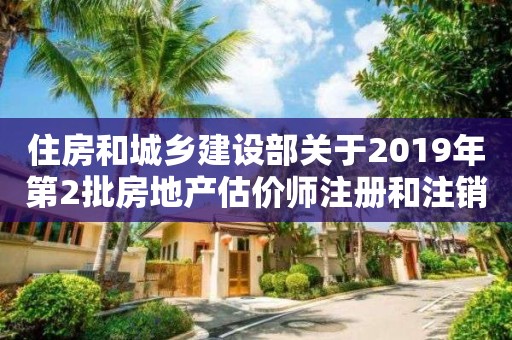 住房和城鄉建設部關于2019年第2批房地產估價師注冊和注銷注冊人員名單的公告 