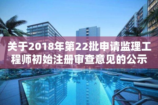 關于2018年第22批申請監(jiān)理工程師初始注冊審查意見的公示