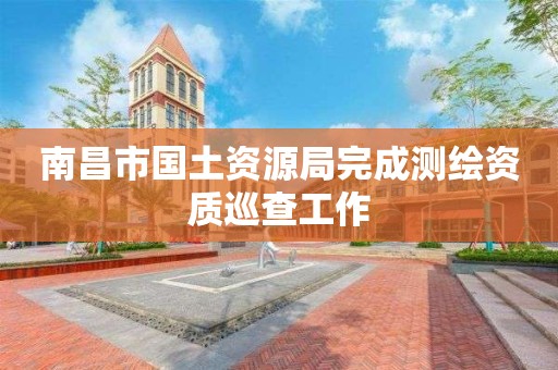 南昌市國土資源局完成測繪資質巡查工作