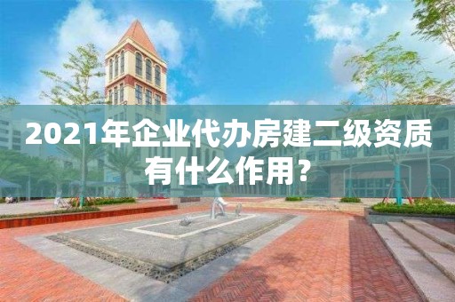 2021年企業代辦房建二級資質有什么作用？