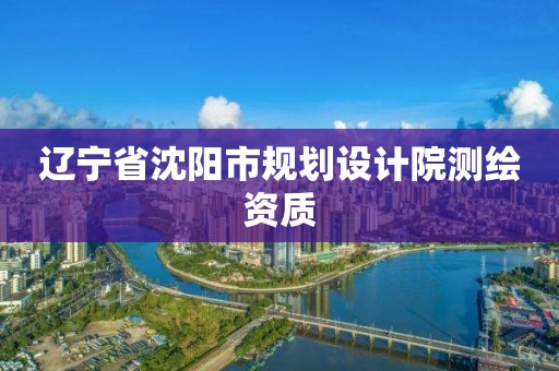 遼寧省沈陽市規劃設計院測繪資質