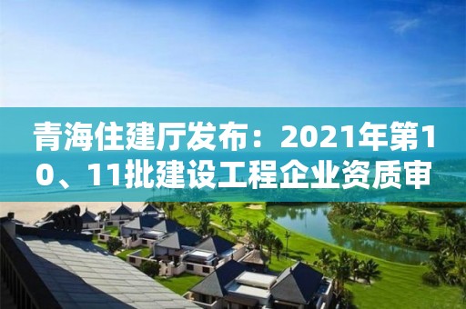 青海住建廳發布：2021年第10、11批建設工程企業資質審查意見的公示