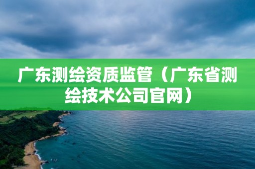 廣東測繪資質監(jiān)管（廣東省測繪技術公司官網）