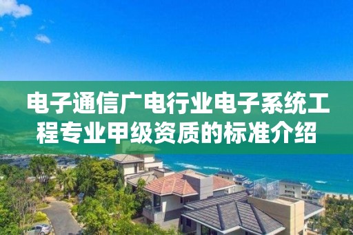 電子通信廣電行業電子系統工程專業甲級資質的標準介紹