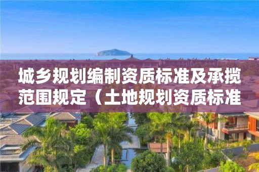 城鄉(xiāng)規(guī)劃編制資質標準及承攬范圍規(guī)定（土地規(guī)劃資質標準及承攬范圍）