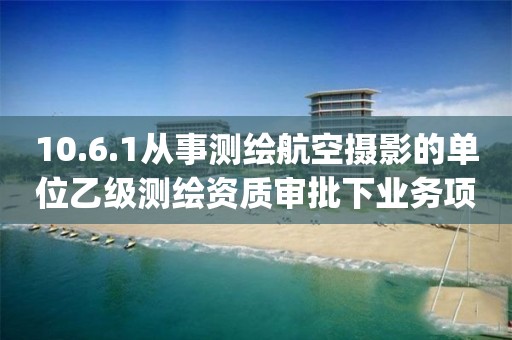 10.6.1從事測繪航空攝影的單位乙級測繪資質審批下業(yè)務項_從事測繪航空攝影的單位乙級測繪資質審批實施要素