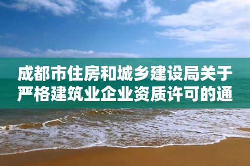 成都市住房和城鄉建設局關于嚴格建筑業企業資質許可的通知