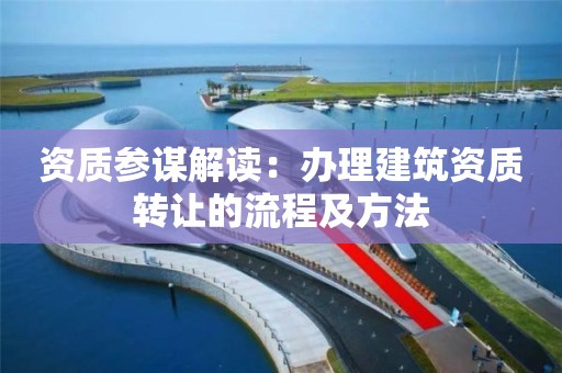 資質參謀解讀：辦理建筑資質轉讓的流程及方法