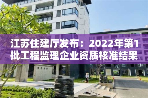 江蘇住建廳發布：2022年第1批工程監理企業資質核準結果的公告