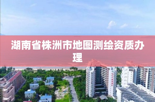 湖南省株洲市地圖測繪資質辦理