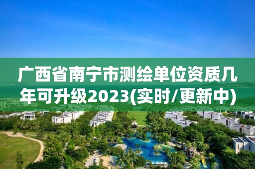 廣西省南寧市測繪單位資質幾年可升級2023(實時/更新中)