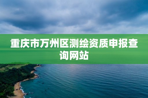 重慶市萬州區測繪資質申報查詢網站