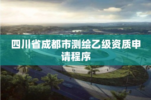 四川省成都市測繪乙級資質申請程序