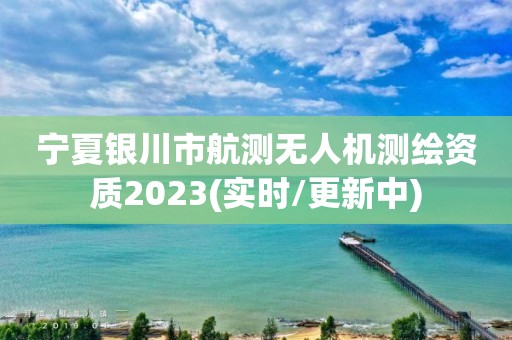 寧夏銀川市航測無人機測繪資質2023(實時/更新中)