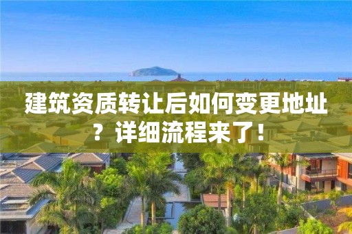 建筑資質轉讓后如何變更地址？詳細流程來了！