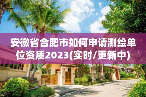 安徽省合肥市如何申請測繪單位資質2023(實時/更新中)